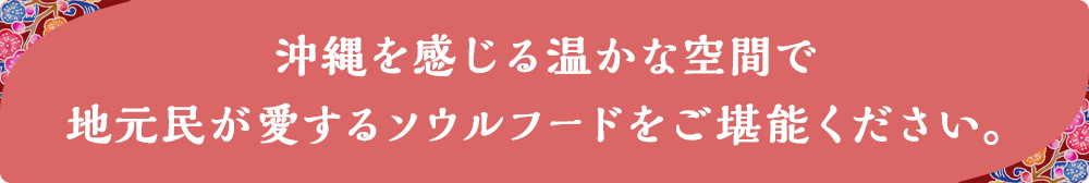 沖縄を感じる温かな空間で地元民が愛するソウルフードをご堪能ください。